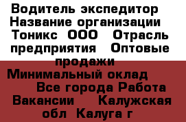 Водитель-экспедитор › Название организации ­ Тоникс, ООО › Отрасль предприятия ­ Оптовые продажи › Минимальный оклад ­ 50 000 - Все города Работа » Вакансии   . Калужская обл.,Калуга г.